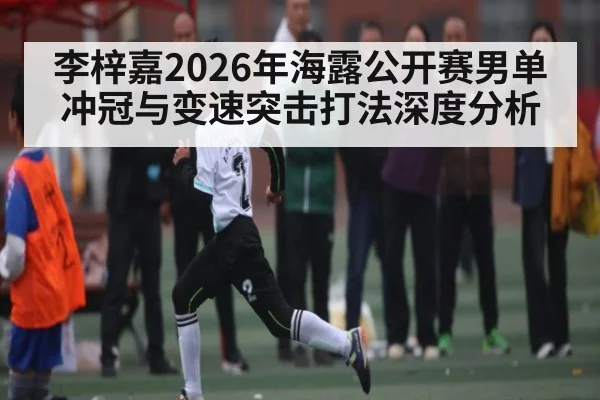 李梓嘉2026年海露公开赛男单冲冠与变速突击打法深度分析