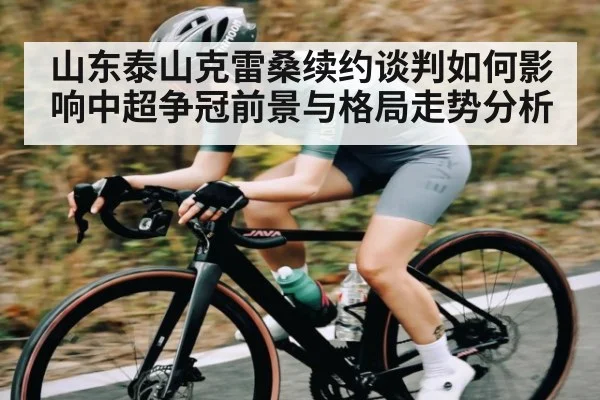 山东泰山克雷桑续约谈判如何影响中超争冠前景与格局走势分析