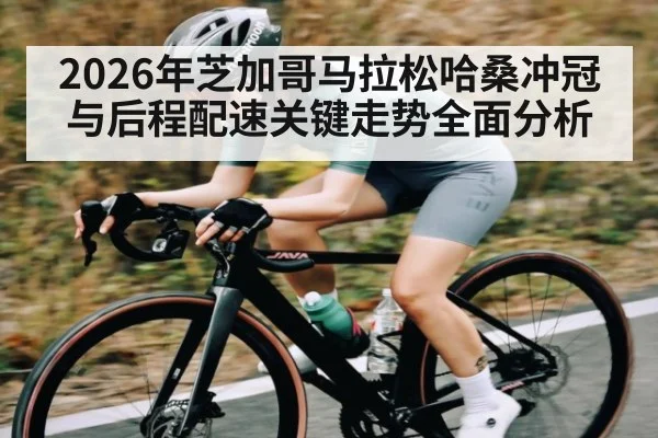 2026年芝加哥马拉松哈桑冲冠与后程配速关键走势全面分析